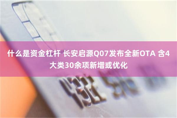 什么是资金杠杆 长安启源Q07发布全新OTA 含4大类30余项新增或优化