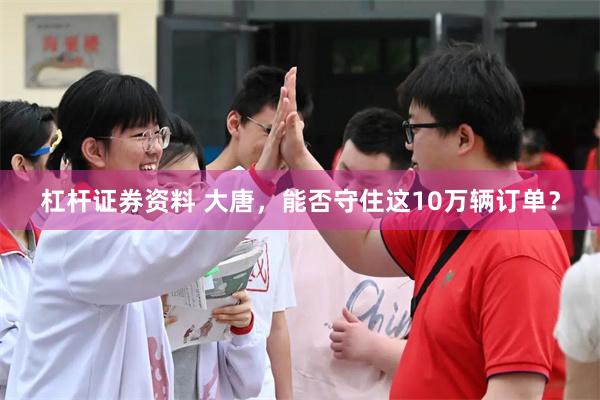 杠杆证券资料 大唐,能否守住这10万辆订单?