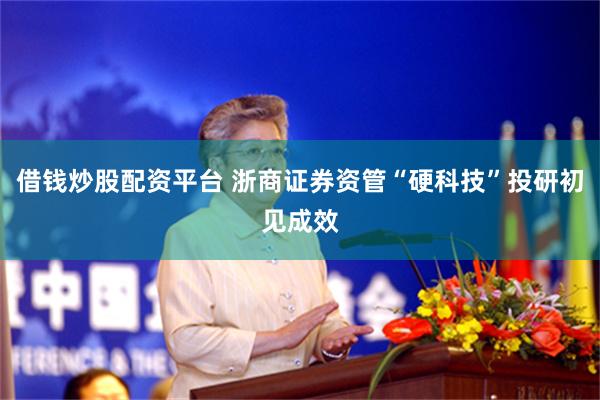 借钱炒股配资平台 浙商证券资管“硬科技”投研初见成效
