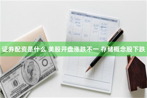 证券配资是什么 美股开盘涨跌不一 存储概念股下跌