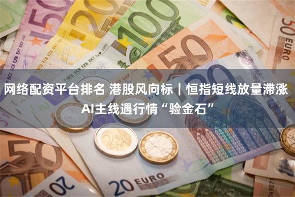 网络配资平台排名 港股风向标｜恒指短线放量滞涨 AI主线遇行情“验金石”