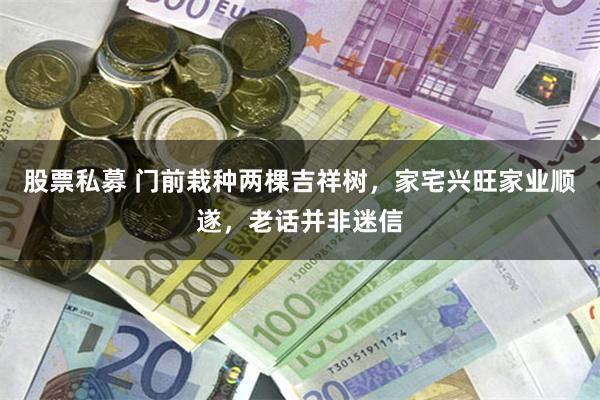 股票私募 门前栽种两棵吉祥树，家宅兴旺家业顺遂，老话并非迷信
