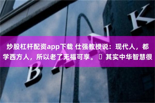 炒股杠杆配资app下载 仕强教授说:现代人,都学西方人,所以老了无福可享。 其实中华智慧很