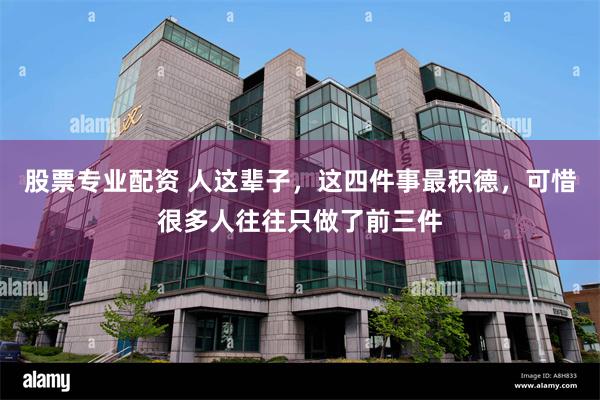 股票专业配资 人这辈子,这四件事最积德,可惜很多人往往只做了前三件
