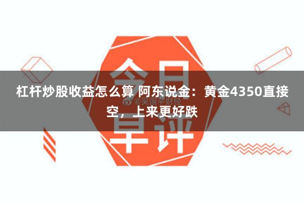 杠杆炒股收益怎么算 阿东说金：黄金4350直接空，上来更好跌