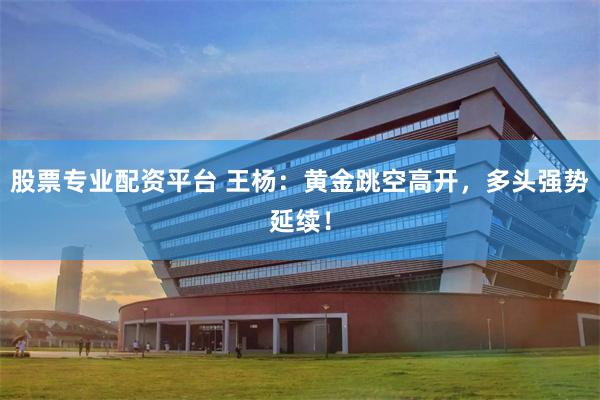 股票专业配资平台 王杨：黄金跳空高开，多头强势延续！