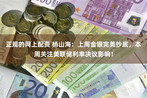 正规的网上配资 杨山海：上周金银完美抄底，本周关注美联储利率决议影响！