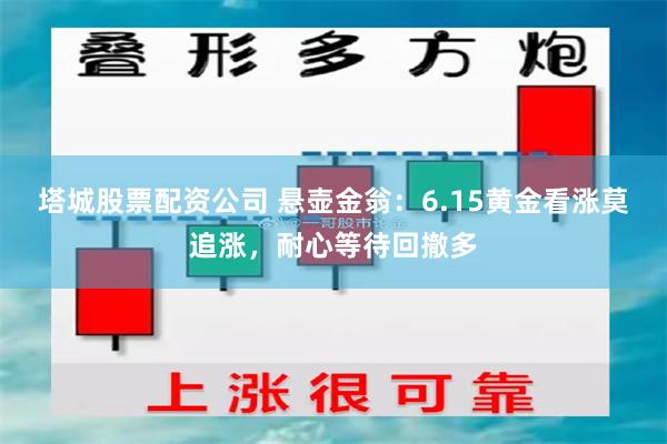 塔城股票配资公司 悬壶金翁：6.15黄金看涨莫追涨，耐心等待回撤多