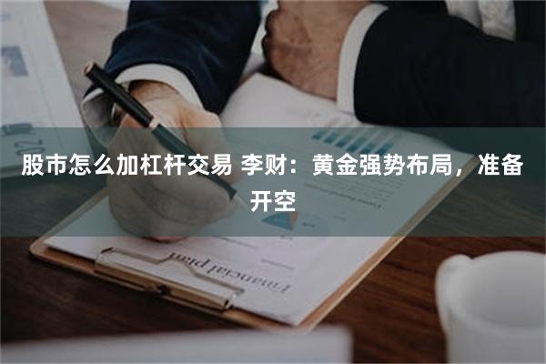 股市怎么加杠杆交易 李财：黄金强势布局，准备开空
