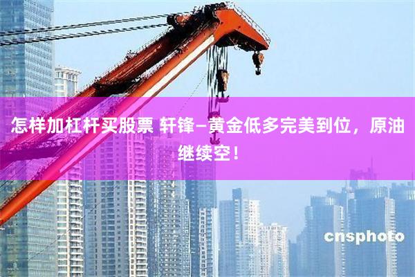 怎样加杠杆买股票 轩锋—黄金低多完美到位，原油继续空！