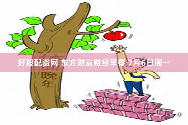 好股配资网 东方财富财经早餐 7月6日周一