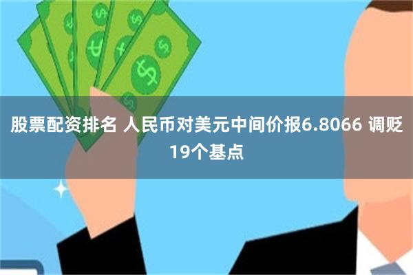 股票配资排名 人民币对美元中间价报6.8066 调贬19个基点