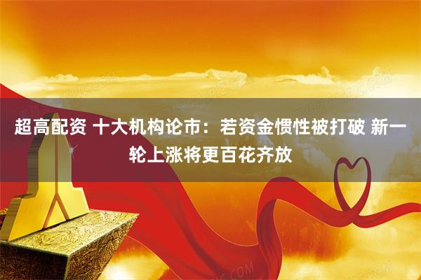 超高配资 十大机构论市：若资金惯性被打破 新一轮上涨将更百花齐放