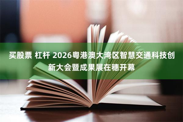 买股票 杠杆 2026粤港澳大湾区智慧交通科技创新大会暨成果展在穗开幕