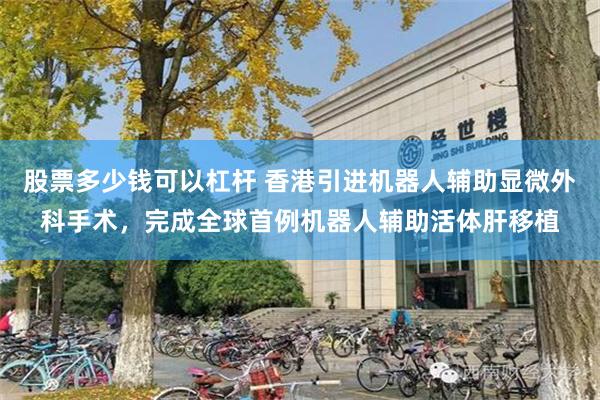 股票多少钱可以杠杆 香港引进机器人辅助显微外科手术，完成全球首例机器人辅助活体肝移植