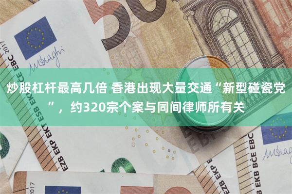炒股杠杆最高几倍 香港出现大量交通“新型碰瓷党”，约320宗个案与同间律师所有关