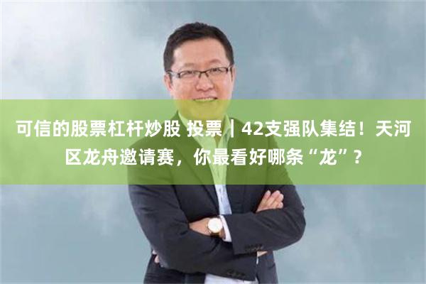 可信的股票杠杆炒股 投票｜42支强队集结！天河区龙舟邀请赛，你最看好哪条“龙”？