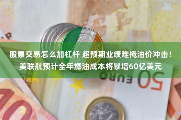 股票交易怎么加杠杆 超预期业绩难掩油价冲击！美联航预计全年燃油成本将暴增60亿美元