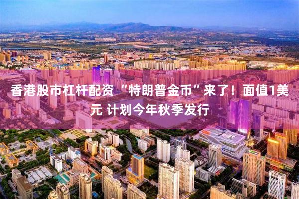 香港股市杠杆配资 “特朗普金币”来了！面值1美元 计划今年秋季发行