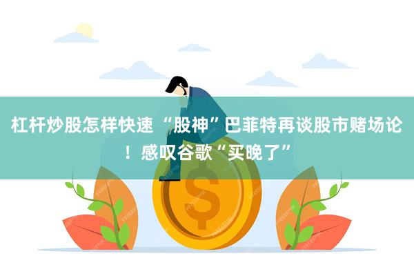 杠杆炒股怎样快速 “股神”巴菲特再谈股市赌场论！感叹谷歌“买晚了”