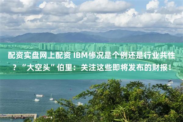 配资实盘网上配资 IBM惨况是个例还是行业共性?“大空头”伯里:关注这些即将发布的财报!