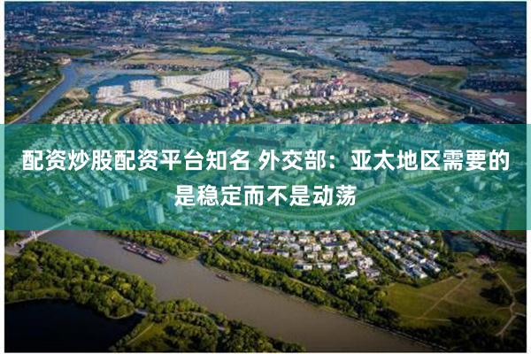 配资炒股配资平台知名 外交部:亚太地区需要的是稳定而不是动荡
