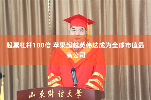 股票杠杆100倍 苹果超越英伟达成为全球市值最高公司