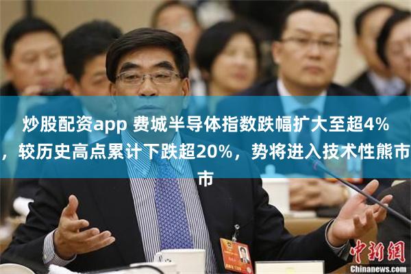 炒股配资app 费城半导体指数跌幅扩大至超4%，较历史高点累计下跌超20%，势将进入技术性熊市