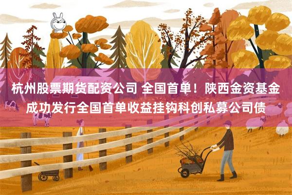 杭州股票期货配资公司 全国首单!陕西金资基金成功发行全国首单收益挂钩科创私募公司债