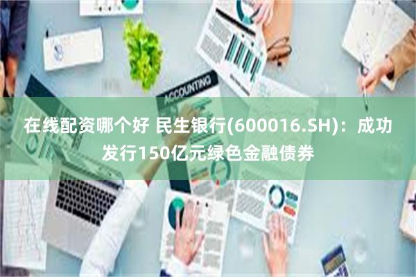 在线配资哪个好 民生银行(600016.SH)：成功发行150亿元绿色金融债券
