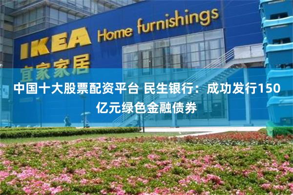 中国十大股票配资平台 民生银行：成功发行150亿元绿色金融债券