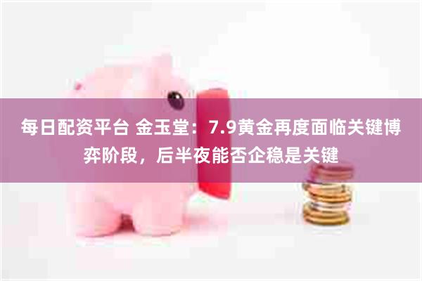 每日配资平台 金玉堂:7.9黄金再度面临关键博弈阶段,后半夜能否企稳是关键