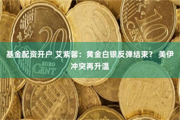 基金配资开户 艾紫馨:黄金白银反弹结束? 美伊冲突再升温