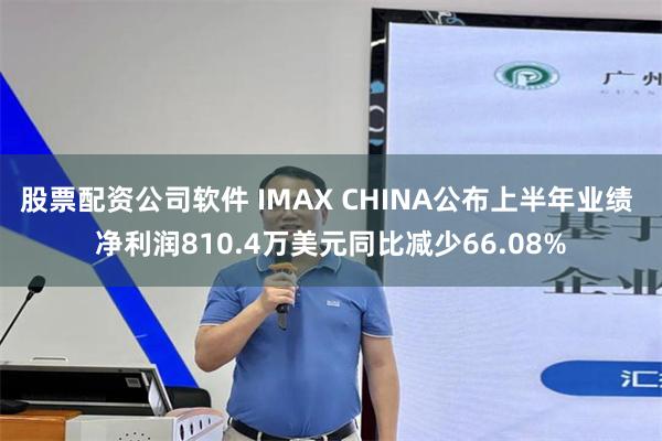 股票配资公司软件 IMAX CHINA公布上半年业绩 净利润810.4万美元同比减少66.08%