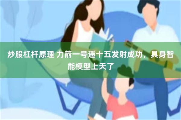 炒股杠杆原理 力箭一号遥十五发射成功,具身智能模型上天了