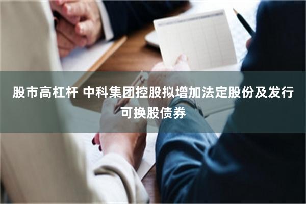 股市高杠杆 中科集团控股拟增加法定股份及发行可换股债券