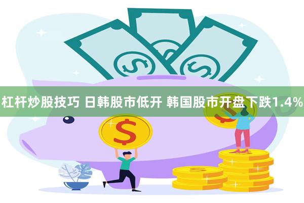 杠杆炒股技巧 日韩股市低开 韩国股市开盘下跌1.4%