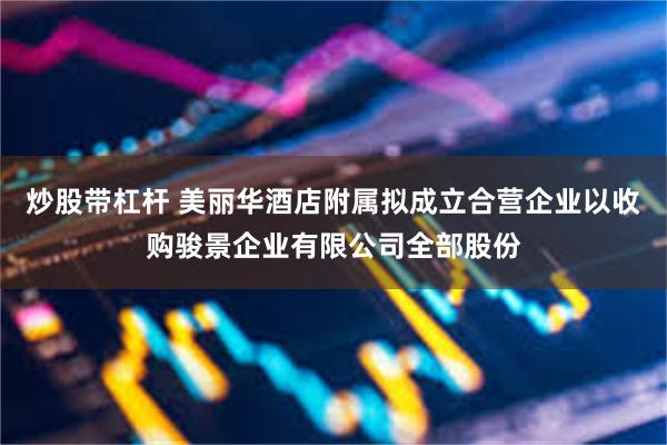 炒股带杠杆 美丽华酒店附属拟成立合营企业以收购骏景企业有限公司全部股份