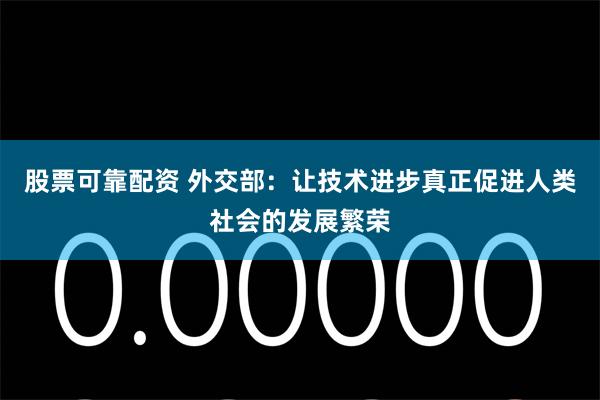 股票可靠配资 外交部：让技术进步真正促进人类社会的发展繁荣