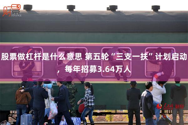 股票做杠杆是什么意思 第五轮“三支一扶”计划启动，每年招募3.64万人