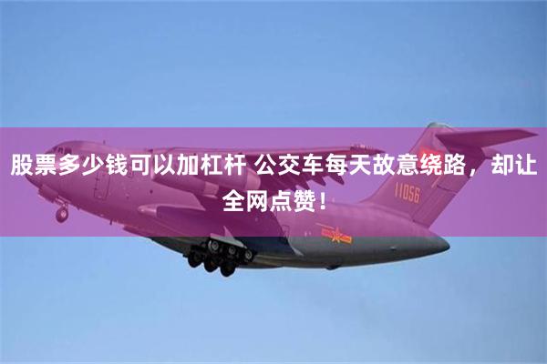 股票多少钱可以加杠杆 公交车每天故意绕路，却让全网点赞！