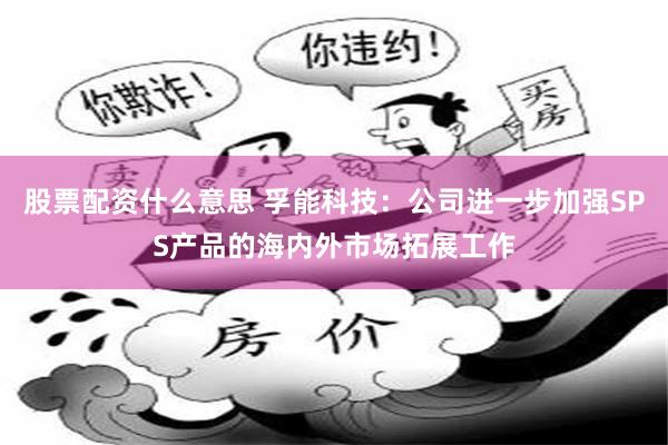 股票配资什么意思 孚能科技：公司进一步加强SPS产品的海内外市场拓展工作