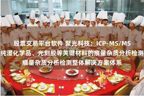 股票交易平台软件 聚光科技：ICP-MS/MS已成功构建覆盖高纯湿化学品、光刻胶等关键材料的痕量杂质分析检测整体解决方案体系