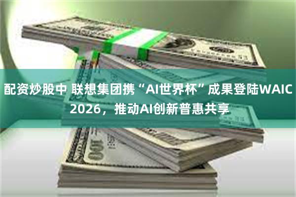 配资炒股中 联想集团携“AI世界杯”成果登陆WAIC 2026，推动AI创新普惠共享