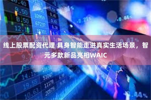 线上股票配资代理 具身智能走进真实生活场景，智元多款新品亮相WAIC