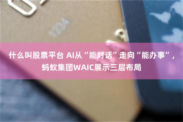 什么叫股票平台 AI从“能对话”走向“能办事”，蚂蚁集团WAIC展示三层布局