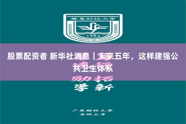股票配资者 新华社消息｜未来五年，这样建强公共卫生体系