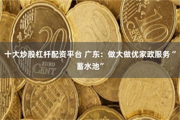 十大炒股杠杆配资平台 广东：做大做优家政服务“蓄水池”