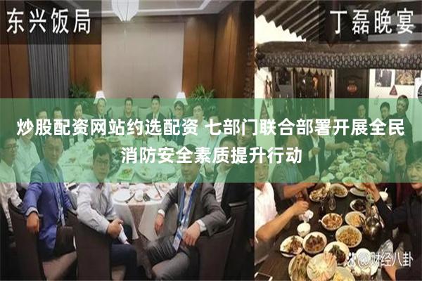 炒股配资网站约选配资 七部门联合部署开展全民消防安全素质提升行动