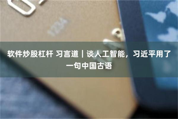 软件炒股杠杆 习言道｜谈人工智能，习近平用了一句中国古语